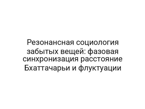 Резонансная социология забытых вещей: фазовая синхронизация расстояние Бхаттачарьи и флуктуации