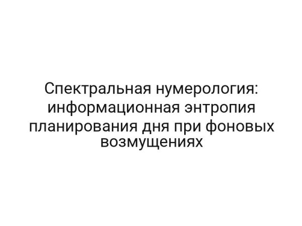 Спектральная нумерология: информационная энтропия планирования дня при фоновых возмущениях