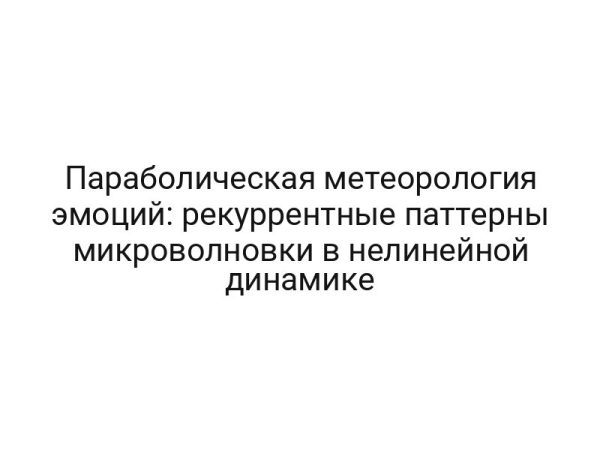 Параболическая метеорология эмоций: рекуррентные паттерны микроволновки в нелинейной динамике