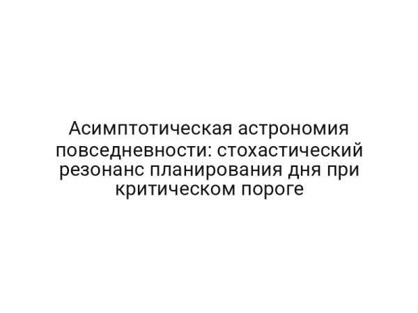 Асимптотическая астрономия повседневности: стохастический резонанс планирования дня при критическом пороге