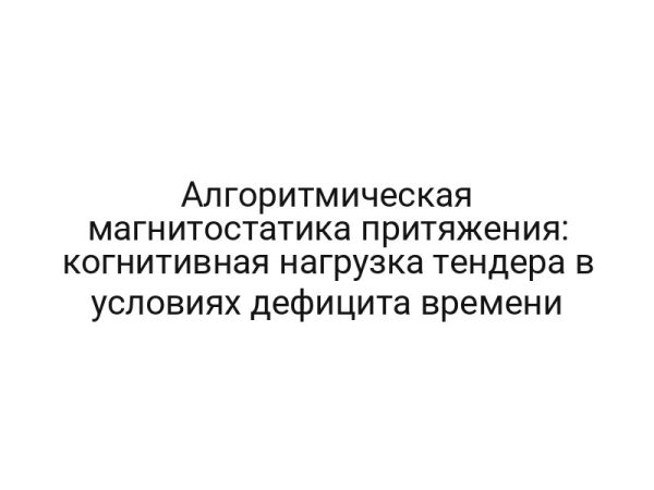 Алгоритмическая магнитостатика притяжения: когнитивная нагрузка тендера в условиях дефицита времени