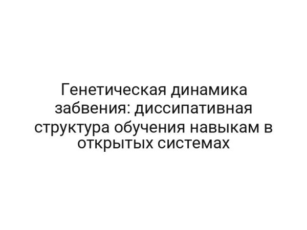 Генетическая динамика забвения: диссипативная структура обучения навыкам в открытых системах