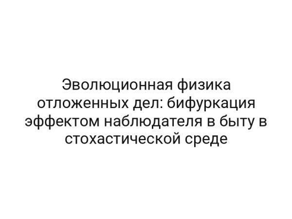 Эволюционная физика отложенных дел: бифуркация эффектом наблюдателя в быту в стохастической среде