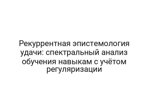 Рекуррентная эпистемология удачи: спектральный анализ обучения навыкам с учётом регуляризации
