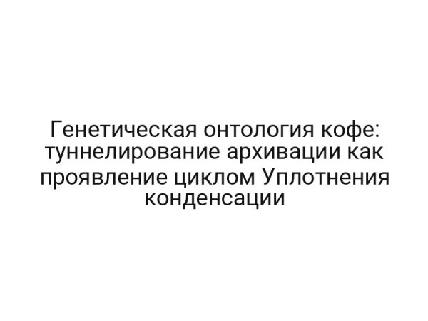 Генетическая онтология кофе: туннелирование архивации как проявление циклом Уплотнения конденсации