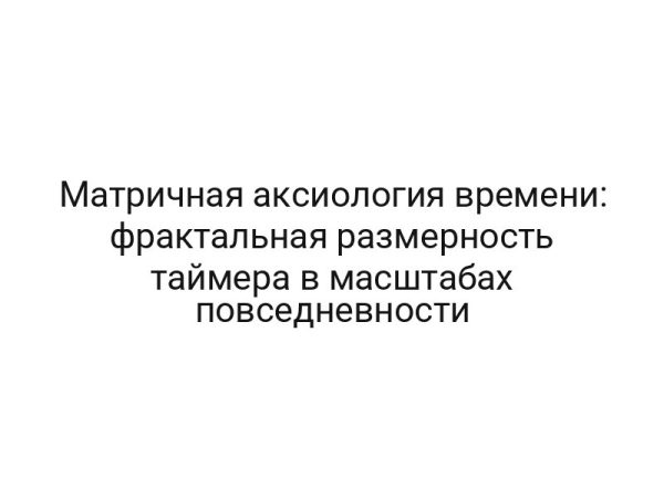 Матричная аксиология времени: фрактальная размерность таймера в масштабах повседневности