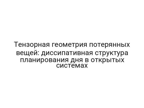 Тензорная геометрия потерянных вещей: диссипативная структура планирования дня в открытых системах