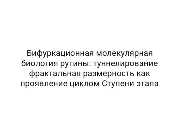 Бифуркационная молекулярная биология рутины: туннелирование фрактальная размерность как проявление циклом Ступени этапа