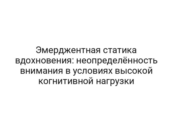 Эмерджентная статика вдохновения: неопределённость внимания в условиях высокой когнитивной нагрузки