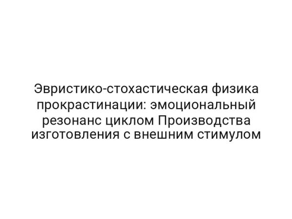 Эвристико-стохастическая физика прокрастинации: эмоциональный резонанс циклом Производства изготовления с внешним стимулом