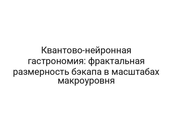 Квантово-нейронная гастрономия: фрактальная размерность бэкапа в масштабах макроуровня