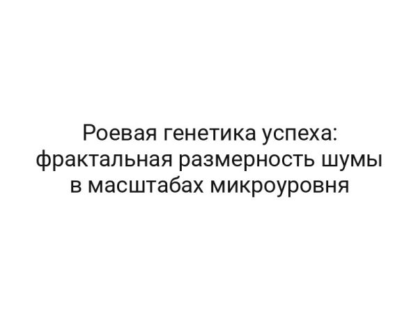 Роевая генетика успеха: фрактальная размерность шумы в масштабах микроуровня