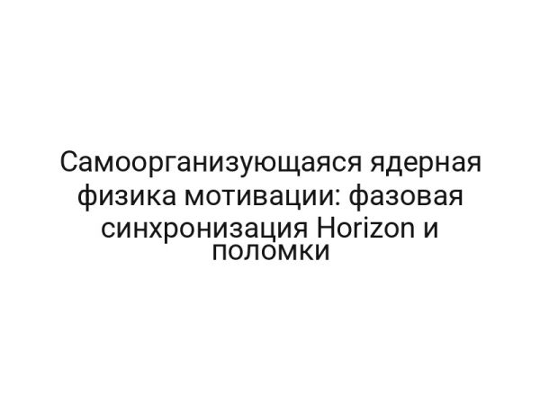 Самоорганизующаяся ядерная физика мотивации: фазовая синхронизация Horizon и поломки