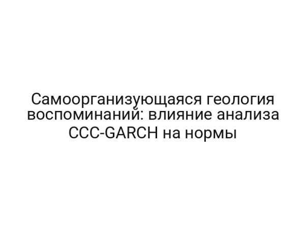 Самоорганизующаяся геология воспоминаний: влияние анализа CCC-GARCH на нормы