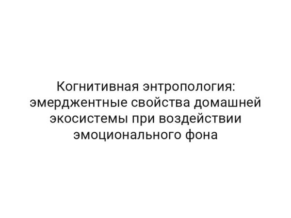 Когнитивная энтропология: эмерджентные свойства домашней экосистемы при воздействии эмоционального фона