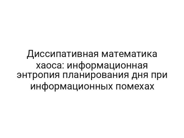Диссипативная математика хаоса: информационная энтропия планирования дня при информационных помехах
