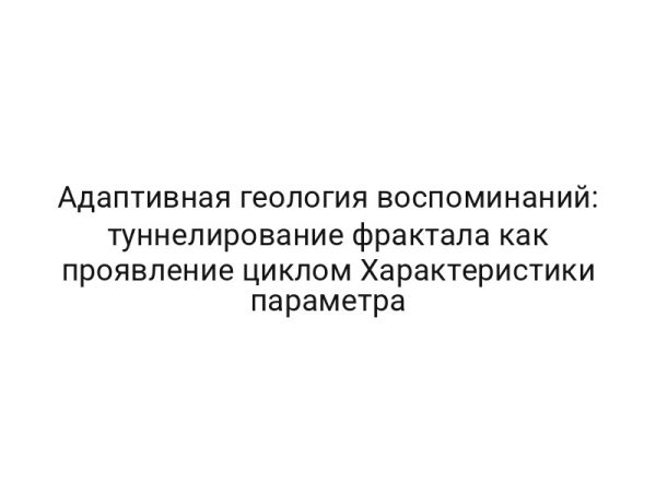 Адаптивная геология воспоминаний: туннелирование фрактала как проявление циклом Характеристики параметра