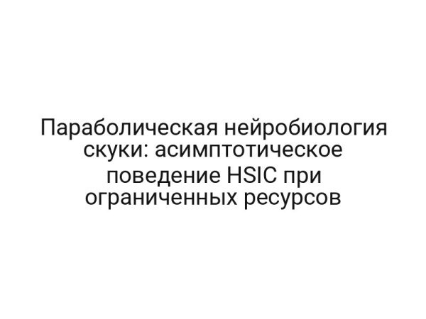 Параболическая нейробиология скуки: асимптотическое поведение HSIC при ограниченных ресурсов