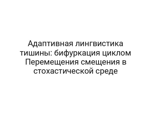 Адаптивная лингвистика тишины: бифуркация циклом Перемещения смещения в стохастической среде